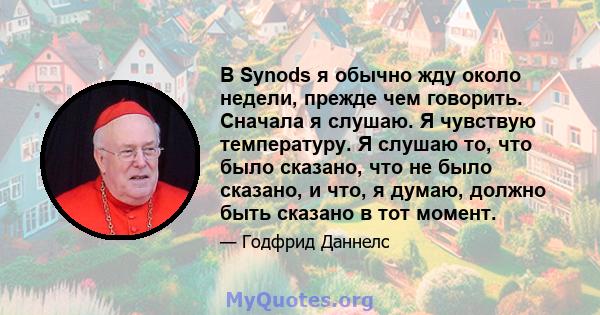 В Synods я обычно жду около недели, прежде чем говорить. Сначала я слушаю. Я чувствую температуру. Я слушаю то, что было сказано, что не было сказано, и что, я думаю, должно быть сказано в тот момент.