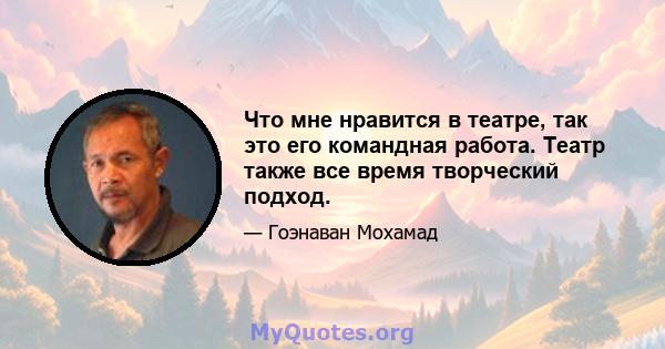 Что мне нравится в театре, так это его командная работа. Театр также все время творческий подход.