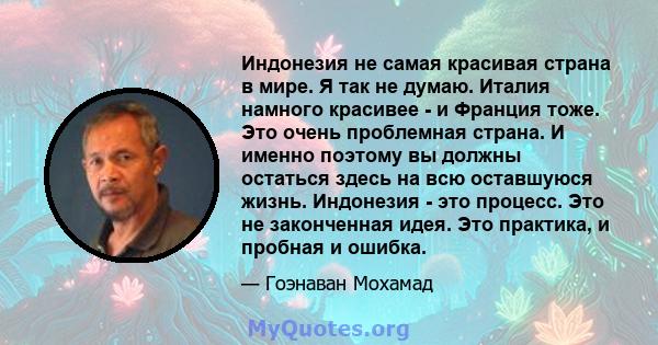 Индонезия не самая красивая страна в мире. Я так не думаю. Италия намного красивее - и Франция тоже. Это очень проблемная страна. И именно поэтому вы должны остаться здесь на всю оставшуюся жизнь. Индонезия - это