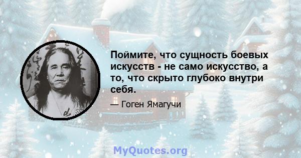 Поймите, что сущность боевых искусств - не само искусство, а то, что скрыто глубоко внутри себя.