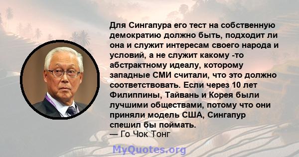 Для Сингапура его тест на собственную демократию должно быть, подходит ли она и служит интересам своего народа и условий, а не служит какому -то абстрактному идеалу, которому западные СМИ считали, что это должно