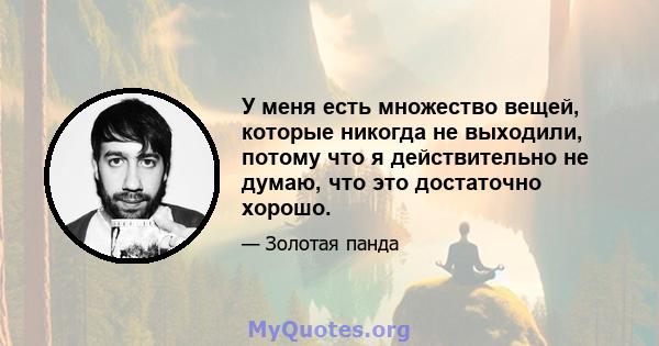 У меня есть множество вещей, которые никогда не выходили, потому что я действительно не думаю, что это достаточно хорошо.