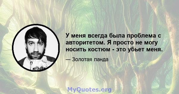 У меня всегда была проблема с авторитетом. Я просто не могу носить костюм - это убьет меня.