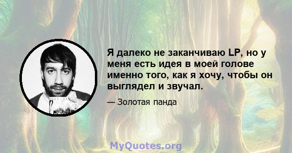 Я далеко не заканчиваю LP, но у меня есть идея в моей голове именно того, как я хочу, чтобы он выглядел и звучал.