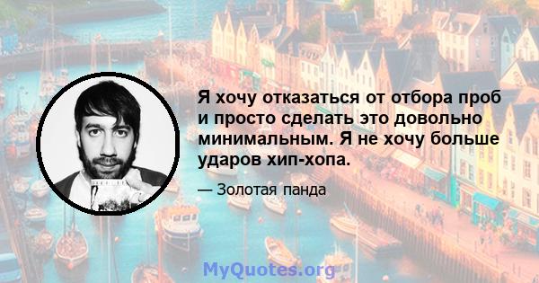 Я хочу отказаться от отбора проб и просто сделать это довольно минимальным. Я не хочу больше ударов хип-хопа.