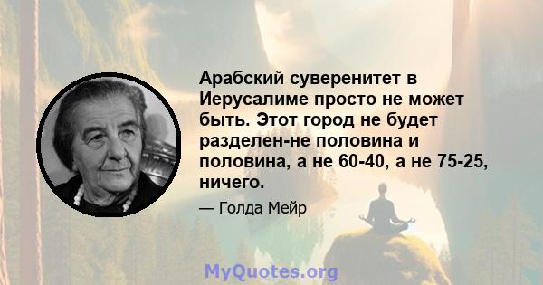 Арабский суверенитет в Иерусалиме просто не может быть. Этот город не будет разделен-не половина и половина, а не 60-40, а не 75-25, ничего.