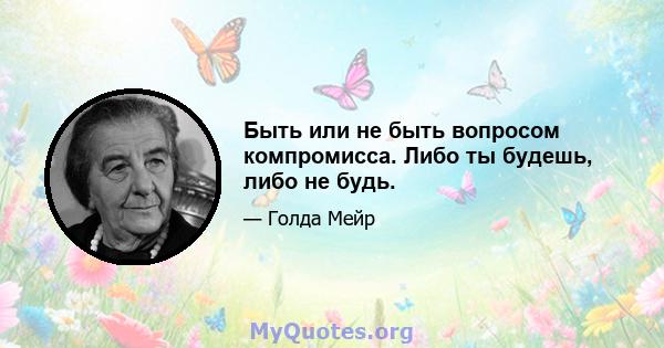 Быть или не быть вопросом компромисса. Либо ты будешь, либо не будь.