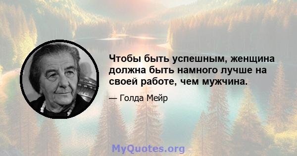 Чтобы быть успешным, женщина должна быть намного лучше на своей работе, чем мужчина.