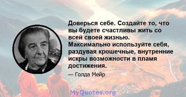 Доверься себе. Создайте то, что вы будете счастливы жить со всей своей жизнью. Максимально используйте себя, раздувая крошечные, внутренние искры возможности в пламя достижения.