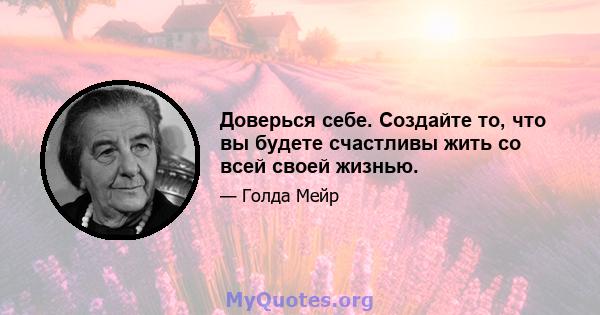 Доверься себе. Создайте то, что вы будете счастливы жить со всей своей жизнью.