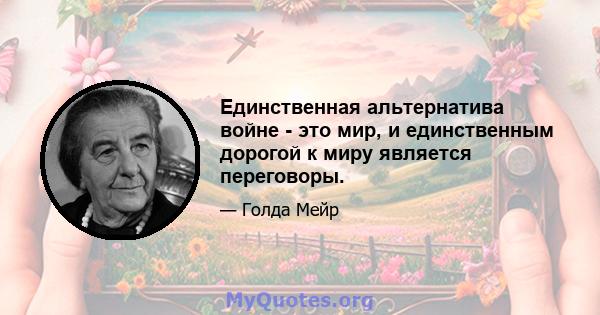 Единственная альтернатива войне - это мир, и единственным дорогой к миру является переговоры.