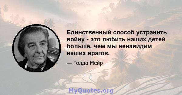 Единственный способ устранить войну - это любить наших детей больше, чем мы ненавидим наших врагов.