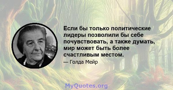 Если бы только политические лидеры позволили бы себе почувствовать, а также думать, мир может быть более счастливым местом.