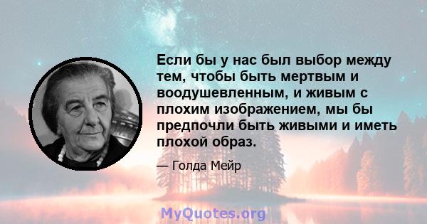 Если бы у нас был выбор между тем, чтобы быть мертвым и воодушевленным, и живым с плохим изображением, мы бы предпочли быть живыми и иметь плохой образ.