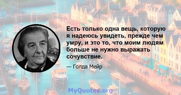 Есть только одна вещь, которую я надеюсь увидеть, прежде чем умру, и это то, что моим людям больше не нужно выражать сочувствие.