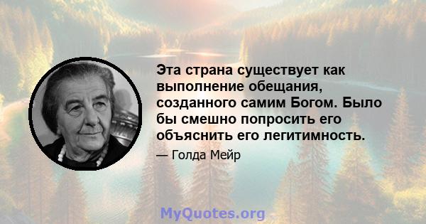 Эта страна существует как выполнение обещания, созданного самим Богом. Было бы смешно попросить его объяснить его легитимность.