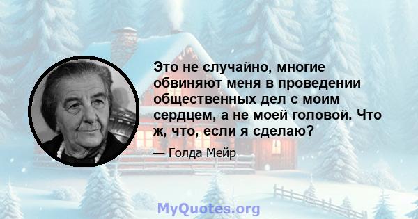 Это не случайно, многие обвиняют меня в проведении общественных дел с моим сердцем, а не моей головой. Что ж, что, если я сделаю?