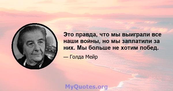 Это правда, что мы выиграли все наши войны, но мы заплатили за них. Мы больше не хотим побед.