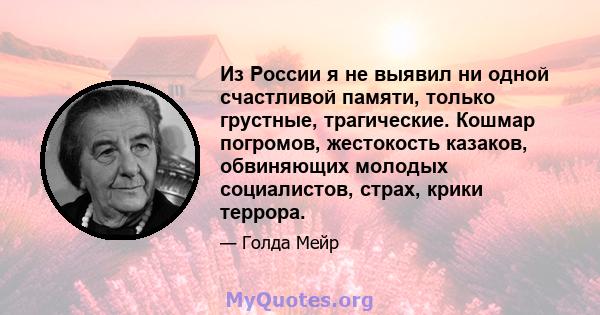 Из России я не выявил ни одной счастливой памяти, только грустные, трагические. Кошмар погромов, жестокость казаков, обвиняющих молодых социалистов, страх, крики террора.