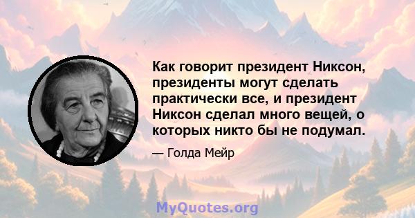 Как говорит президент Никсон, президенты могут сделать практически все, и президент Никсон сделал много вещей, о которых никто бы не подумал.