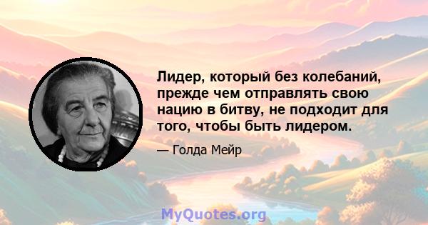 Лидер, который без колебаний, прежде чем отправлять свою нацию в битву, не подходит для того, чтобы быть лидером.