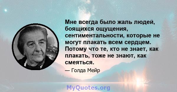 Мне всегда было жаль людей, боящихся ощущения, сентиментальности, которые не могут плакать всем сердцем. Потому что те, кто не знает, как плакать, тоже не знают, как смеяться.