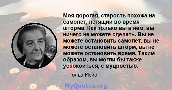 Моя дорогая, старость похожа на самолет, летящий во время шторма. Как только вы в нем, вы ничего не можете сделать. Вы не можете остановить самолет, вы не можете остановить шторм, вы не можете остановить время. Таким