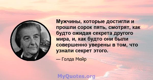 Мужчины, которые достигли и прошли сорок пять, смотрят, как будто ожидая секрета другого мира, и, как будто они были совершенно уверены в том, что узнали секрет этого.