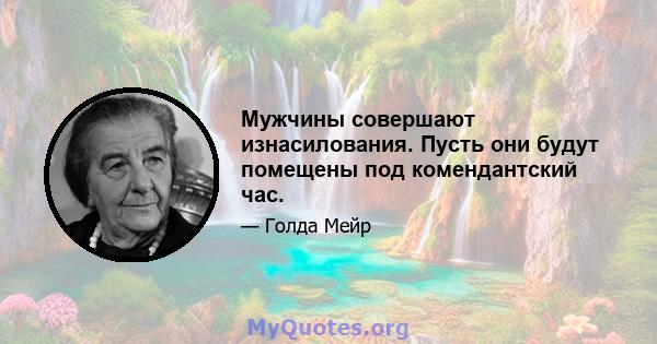 Мужчины совершают изнасилования. Пусть они будут помещены под комендантский час.