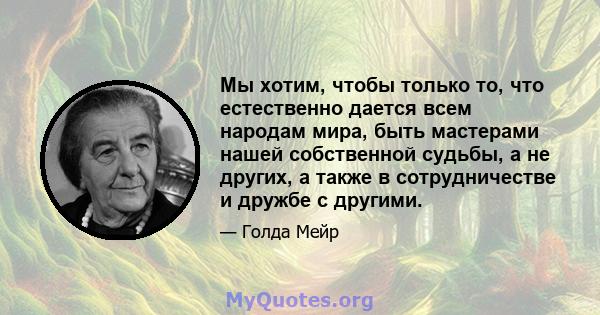 Мы хотим, чтобы только то, что естественно дается всем народам мира, быть мастерами нашей собственной судьбы, а не других, а также в сотрудничестве и дружбе с другими.