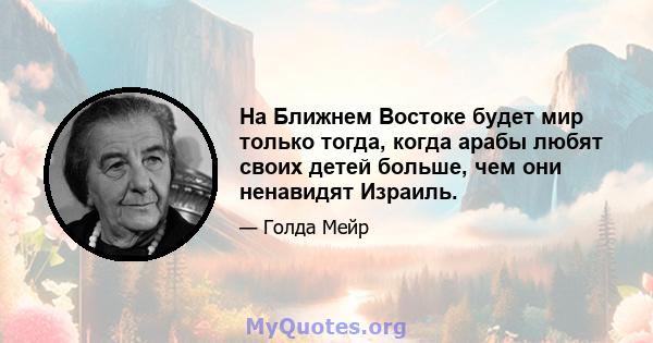 На Ближнем Востоке будет мир только тогда, когда арабы любят своих детей больше, чем они ненавидят Израиль.