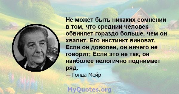 Не может быть никаких сомнений в том, что средний человек обвиняет гораздо больше, чем он хвалит. Его инстинкт виноват. Если он доволен, он ничего не говорит; Если это не так, он наиболее нелогично поднимает ряд.