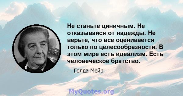 Не станьте циничным. Не отказывайся от надежды. Не верьте, что все оценивается только по целесообразности. В этом мире есть идеализм. Есть человеческое братство.