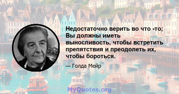 Недостаточно верить во что -то; Вы должны иметь выносливость, чтобы встретить препятствия и преодолеть их, чтобы бороться.