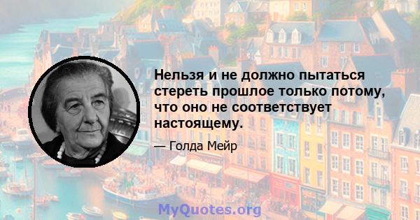 Нельзя и не должно пытаться стереть прошлое только потому, что оно не соответствует настоящему.