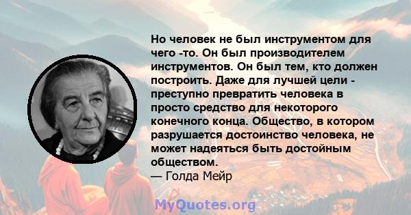 Но человек не был инструментом для чего -то. Он был производителем инструментов. Он был тем, кто должен построить. Даже для лучшей цели - преступно превратить человека в просто средство для некоторого конечного конца.