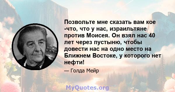 Позвольте мне сказать вам кое -что, что у нас, израильтяне против Моисея. Он взял нас 40 лет через пустыню, чтобы довести нас на одно место на Ближнем Востоке, у которого нет нефти!