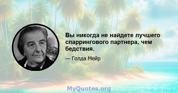 Вы никогда не найдете лучшего спаррингового партнера, чем бедствия.