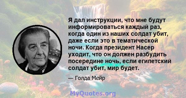 Я дал инструкции, что мне будут информироваться каждый раз, когда один из наших солдат убит, даже если это в тематической ночи. Когда президент Насер уходит, что он должен разбудить посередине ночь, если египетский