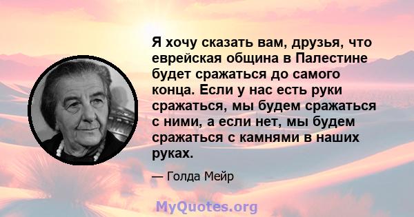 Я хочу сказать вам, друзья, что еврейская община в Палестине будет сражаться до самого конца. Если у нас есть руки сражаться, мы будем сражаться с ними, а если нет, мы будем сражаться с камнями в наших руках.