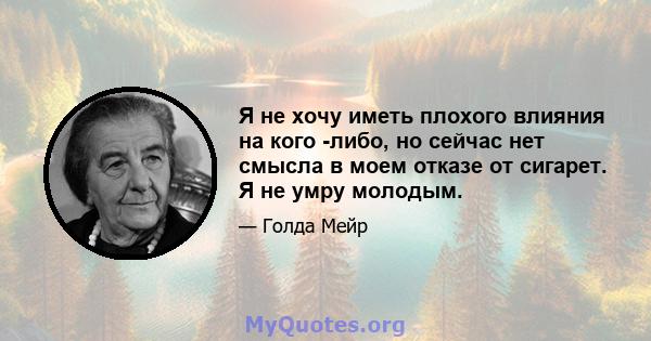 Я не хочу иметь плохого влияния на кого -либо, но сейчас нет смысла в моем отказе от сигарет. Я не умру молодым.