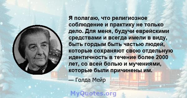 Я полагаю, что религиозное соблюдение и практику не только дело. Для меня, будучи еврейскими средствами и всегда имели в виду, быть гордым быть частью людей, которые сохраняют свою отдельную идентичность в течение более 