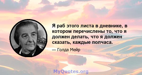 Я раб этого листа в дневнике, в котором перечислены то, что я должен делать, что я должен сказать, каждые полчаса.