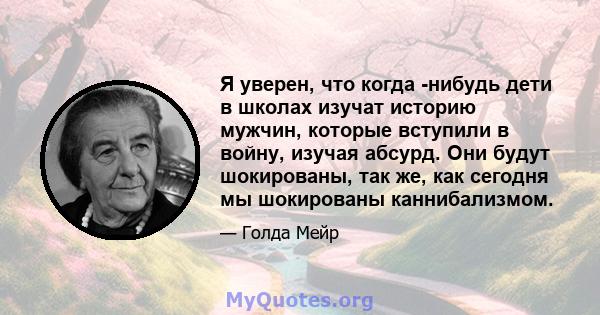 Я уверен, что когда -нибудь дети в школах изучат историю мужчин, которые вступили в войну, изучая абсурд. Они будут шокированы, так же, как сегодня мы шокированы каннибализмом.