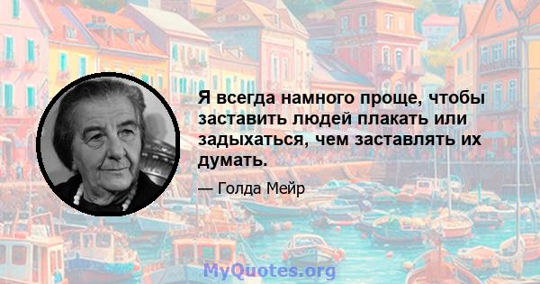 Я всегда намного проще, чтобы заставить людей плакать или задыхаться, чем заставлять их думать.