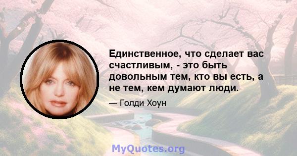 Единственное, что сделает вас счастливым, - это быть довольным тем, кто вы есть, а не тем, кем думают люди.