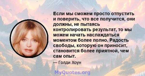 Если мы сможем просто отпустить и поверить, что все получится, они должны, не пытаясь контролировать результат, то мы можем начать наслаждаться моментом более полно. Радость свободы, которую он приносит, становится