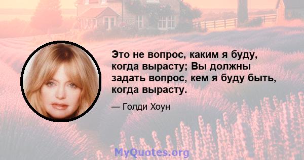 Это не вопрос, каким я буду, когда вырасту; Вы должны задать вопрос, кем я буду быть, когда вырасту.