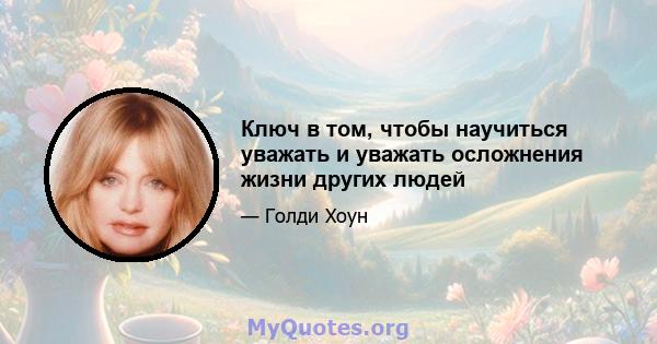 Ключ в том, чтобы научиться уважать и уважать осложнения жизни других людей