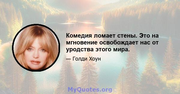 Комедия ломает стены. Это на мгновение освобождает нас от уродства этого мира.